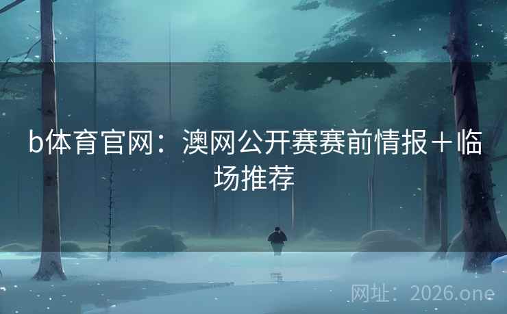b体育官网：澳网公开赛赛前情报＋临场推荐