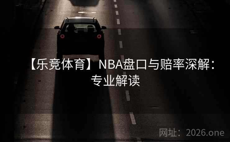 【乐竞体育】NBA盘口与赔率深解：专业解读
