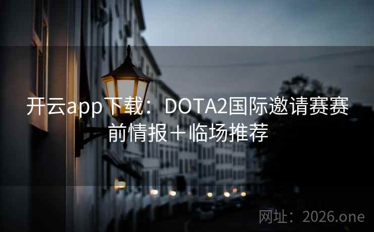 开云app下载：DOTA2国际邀请赛赛前情报＋临场推荐