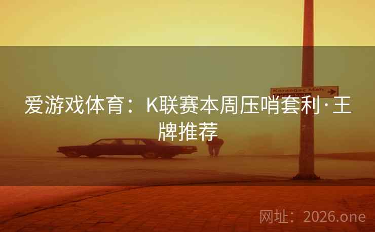 爱游戏体育：K联赛本周压哨套利·王牌推荐