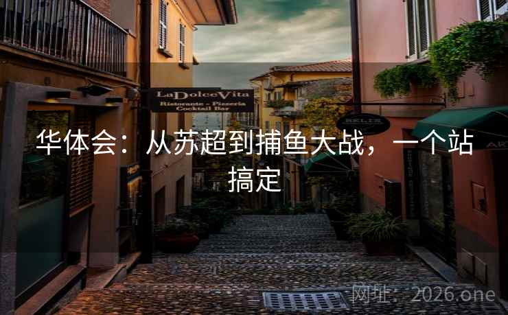 华体会：从苏超到捕鱼大战，一个站搞定