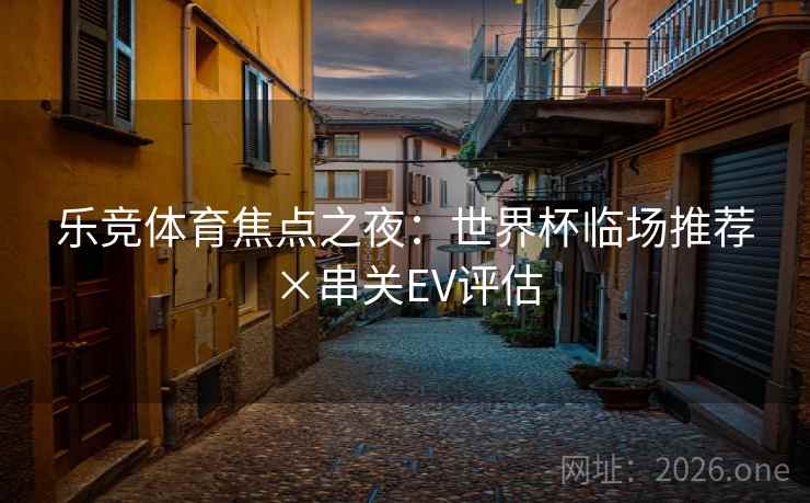 乐竞体育焦点之夜：世界杯临场推荐×串关EV评估