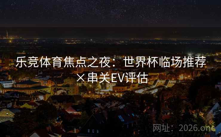 乐竞体育焦点之夜：世界杯临场推荐×串关EV评估