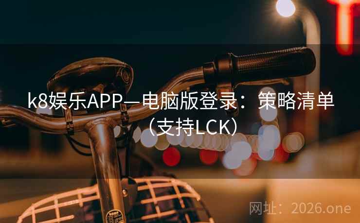 k8娱乐APP—电脑版登录：策略清单（支持LCK）